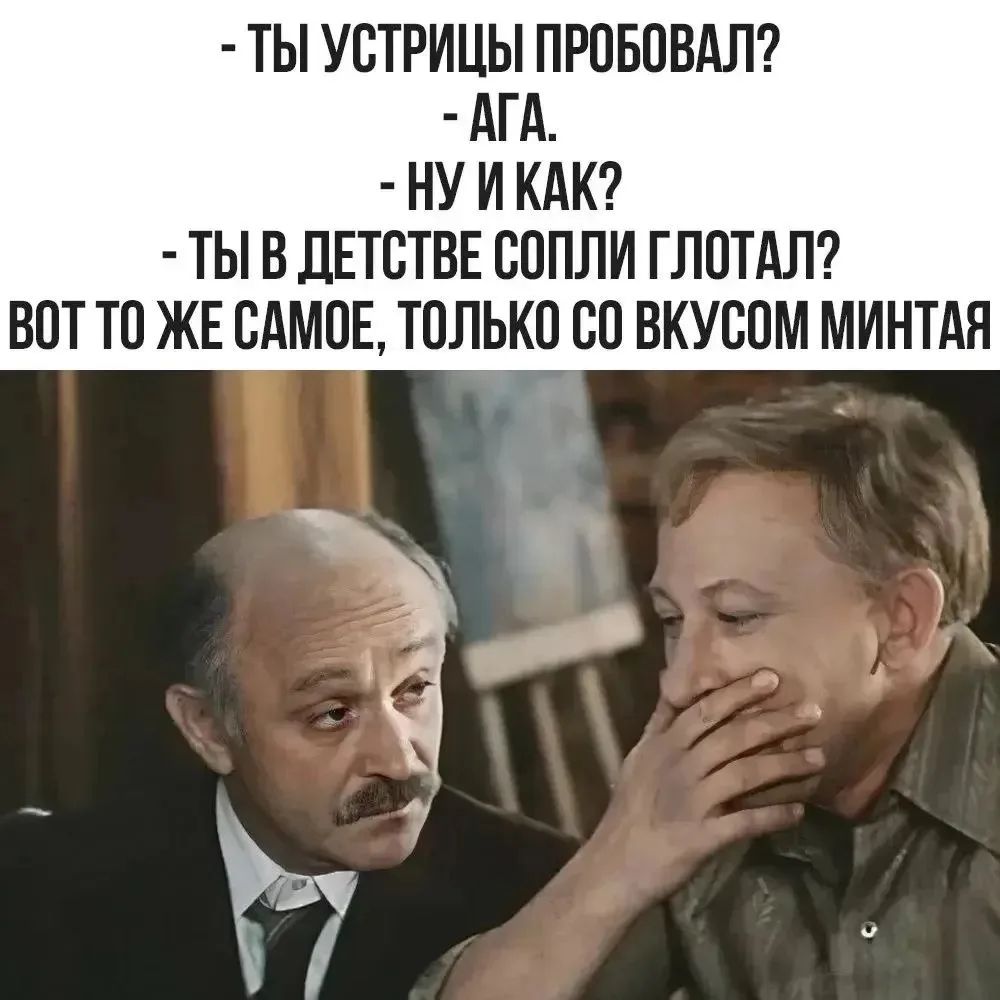 - ТЫ УСТРИЦЫ ПРОБОВАЛ?
- АГА.
- НУ И КАК?
- ТЫ В ДЕТСТВЕ СОПЛИ ГЛОТАЛ?
ВОТ ТО ЖЕ САМОЕ, ТОЛЬКО СО ВКУСОМ МИНТАЯ