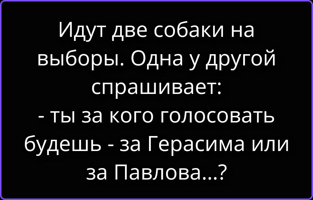Идут две собаки на выборы. Одна у другой спрашивает: - ты за кого голосовать будешь - за Герасима или за Павлова...?