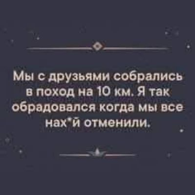 Мы с друзьями собрались в поход на 10 км. Я так обрадовался когда мы все нах*й отменили.