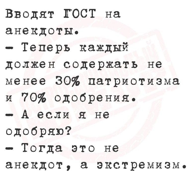 Вводят ГОСТ на анекдоты.
– Теперь каждый должен содержать не менее 30% патриотизма и 70% одобрения.
– А если я не одобряю?
– Тогда это не анекдот, а экстремизм.