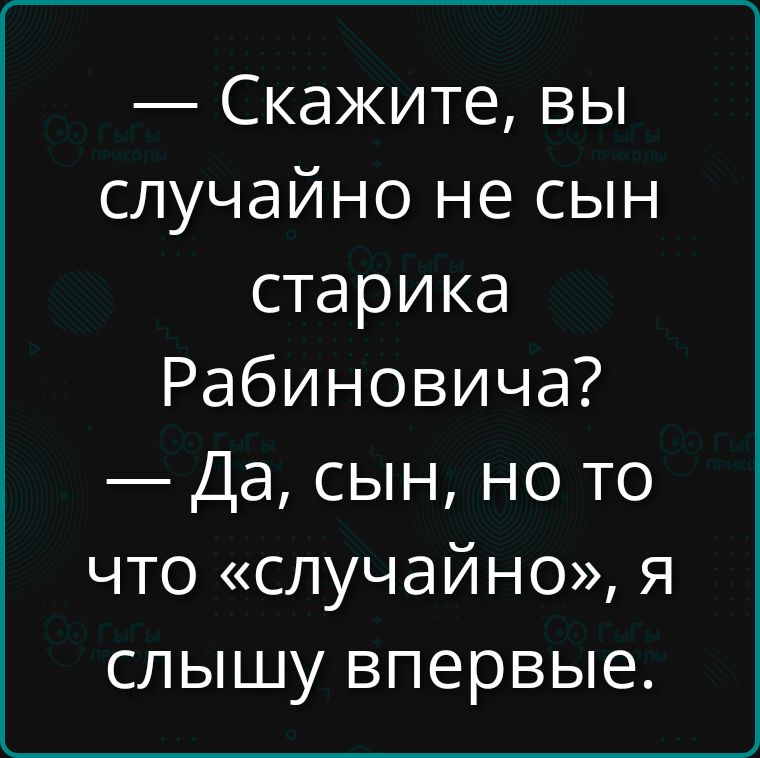 — Скажите, вы случайно не сын старика Рабиновича? — Да, сын, но то что «случайно», я слышу впервые.
