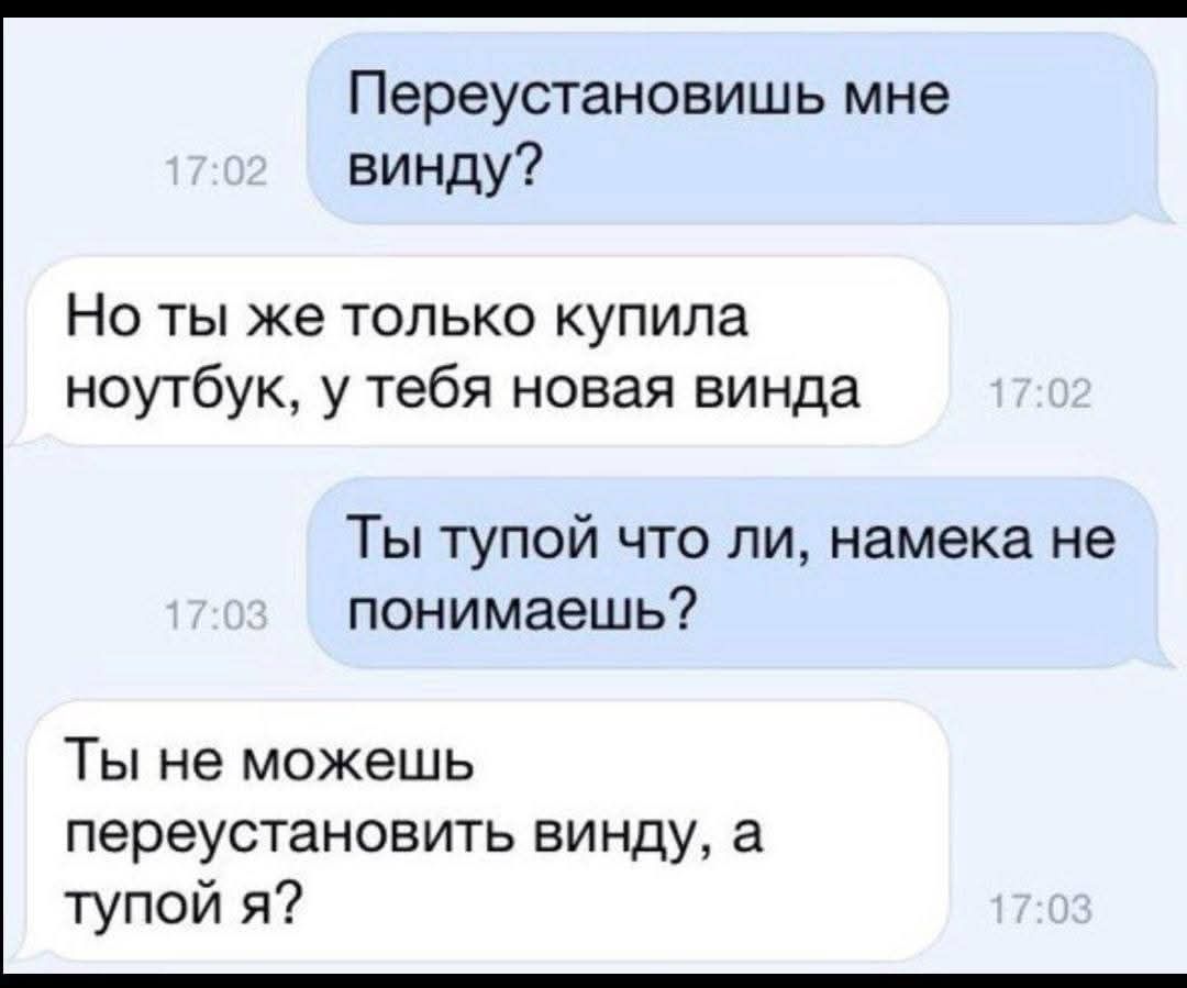 Переустановишь мне винду? Но ты же только купила ноутбук, у тебя новая винда. Ты тупой что ли, намека не понимаешь? Ты не можешь переустановить винду, а тупой я?