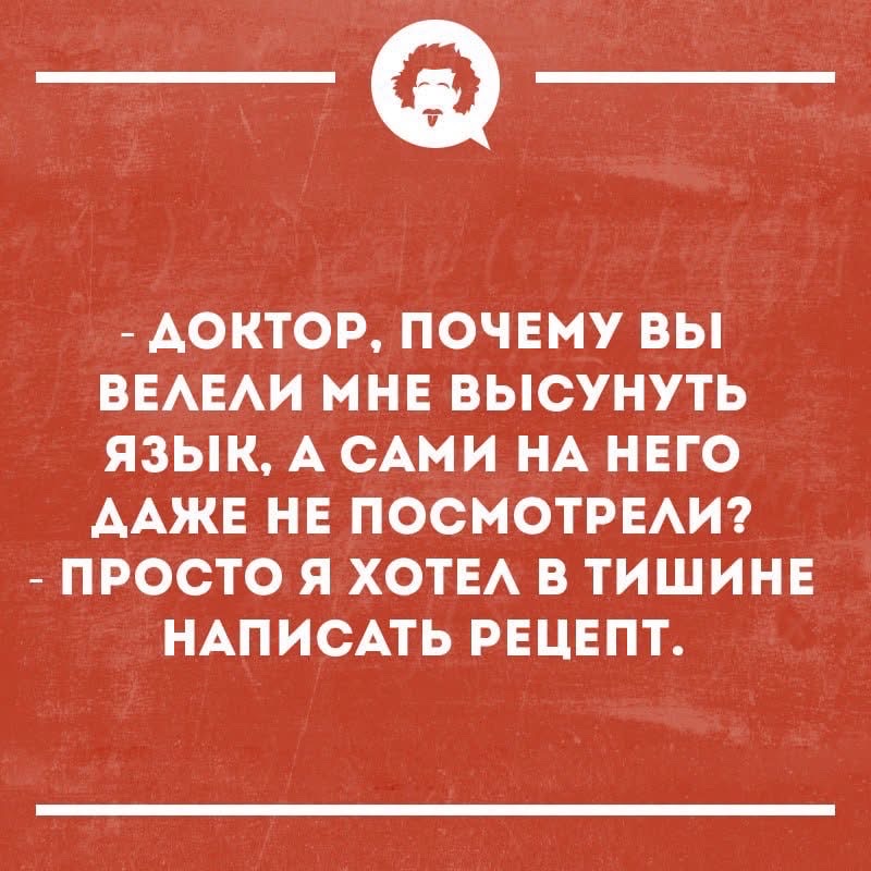 - ДОКТОР, ПОЧЕМУ ВЫ ВЕЛЕЛИ МНЕ ВЫСУНУТЬ ЯЗЫК, А САМИ НА НЕГО ДАЖЕ НЕ ПОСМОТРЕЛИ?
- ПРОСТО Я ХОТЕЛ В ТИШИНЕ НАПИСАТЬ РЕЦЕПТ.
