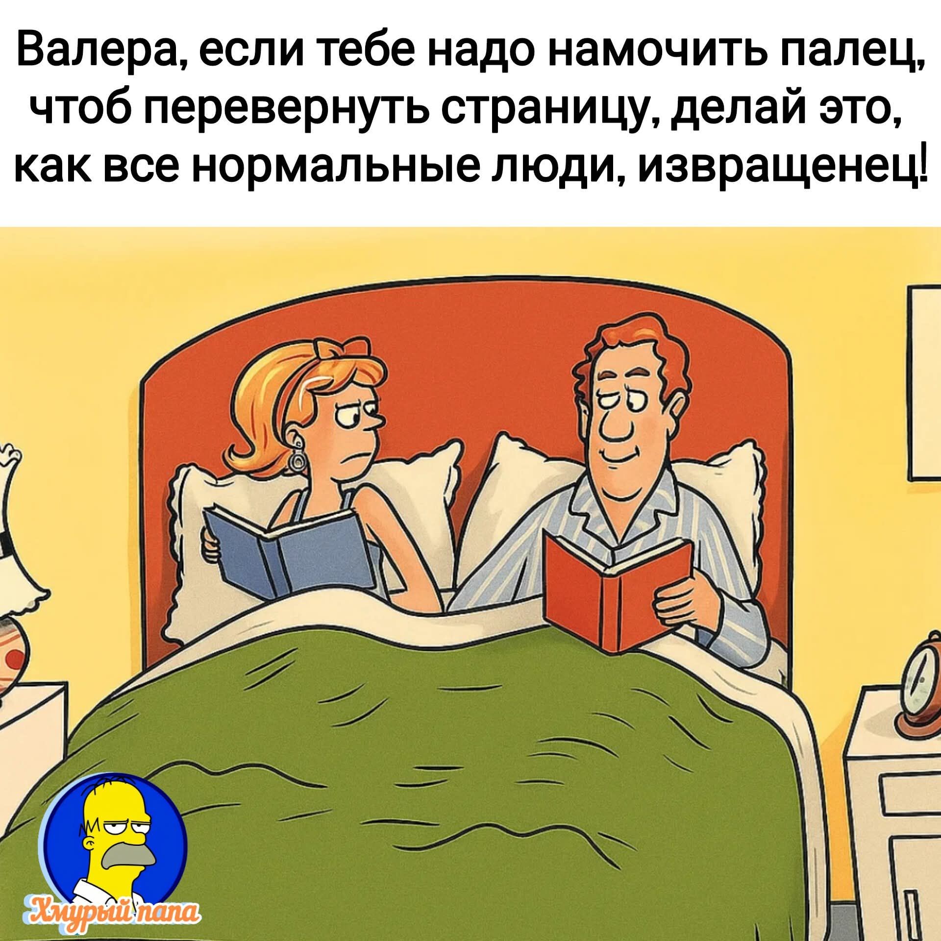 Валера, если тебе надо намочить палец, чтоб перевернуть страницу, делай это, как все нормальные люди, извращенец!