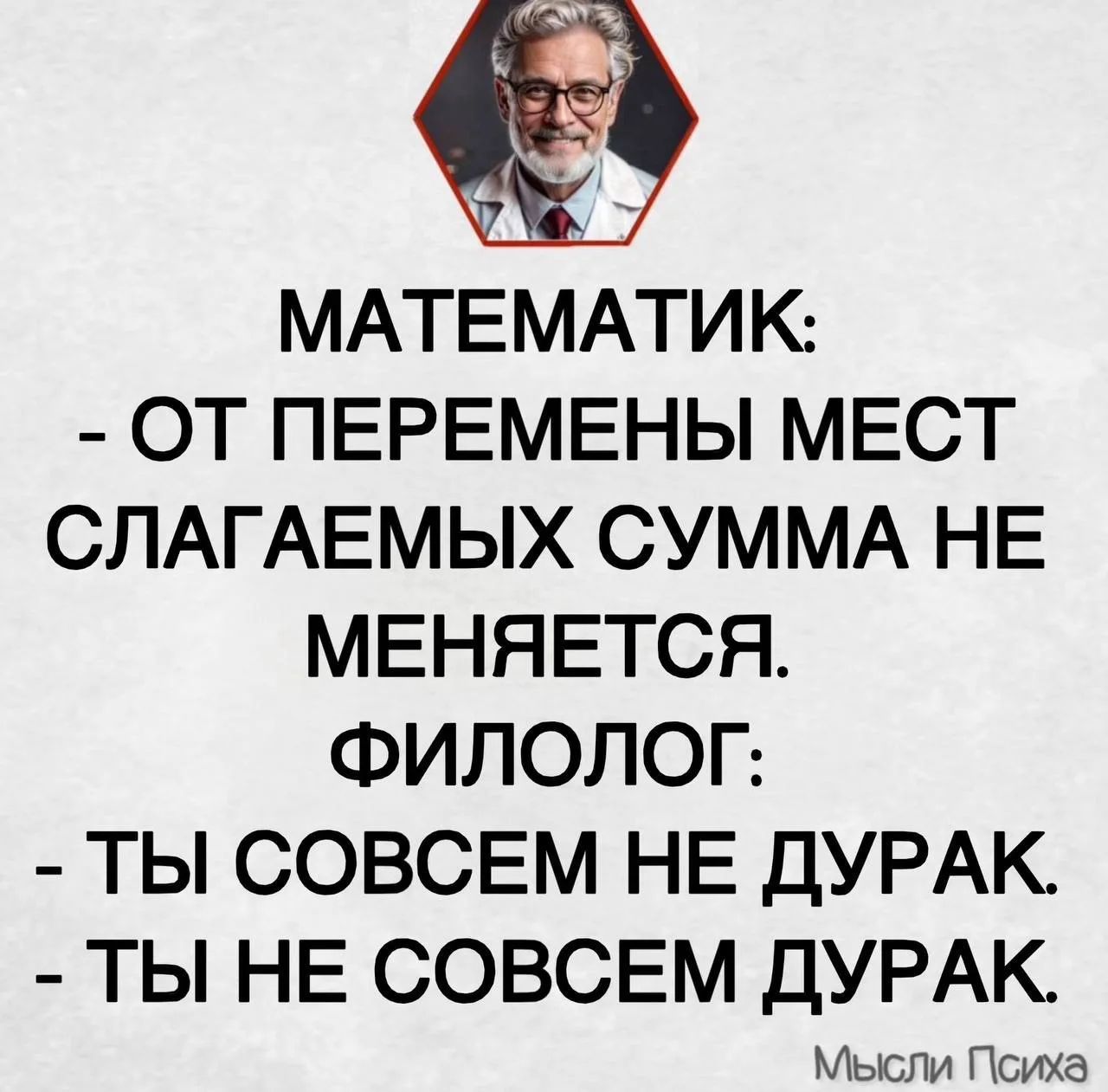 МАТЕМАТИК: - ОТ ПЕРЕМЕНЫ МЕСТ СЛАГАЕМЫХ СУММА НЕ МЕНЯЕТСЯ. ФИЛОЛОГ: - ТЫ СОВСЕМ НЕ ДУРАК. - ТЫ НЕ СОВСЕМ ДУРАК. Мысли Психа