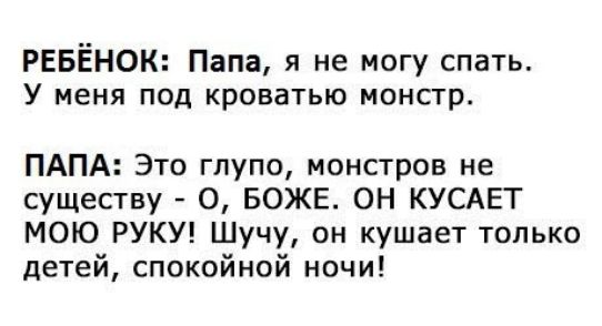РЕБЁНОК: Папа, я не могу спать. У меня под кроватью монстр. ПАПА: Это глупо, монстров не существу - О, БОЖЕ. ОН КУСАЕТ МОЮ РУКУ! Шучу, он кушает только детей, спокойной ночи!