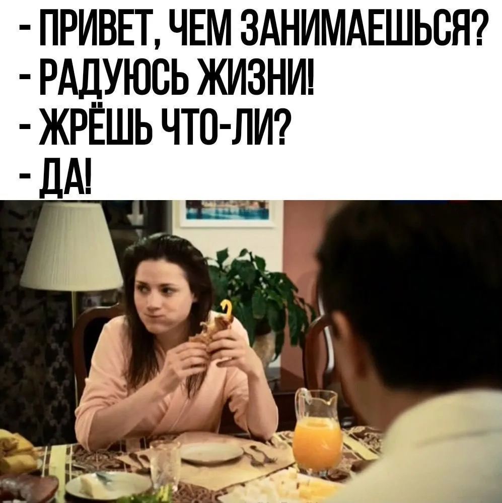 ПРИВЕТ, ЧЕМ ЗАНИМАЕШЬСЯ? РАДУЮСЬ ЖИЗНИ! ЖРЁШЬ ЧТО-ЛИ? ДА!