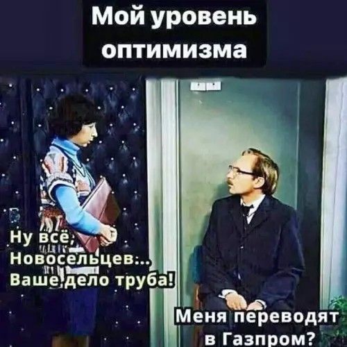 Мой уровень оптимизма Ну всё, Новосельцев... Ваше дело труба! Меня переводят в Газпром?