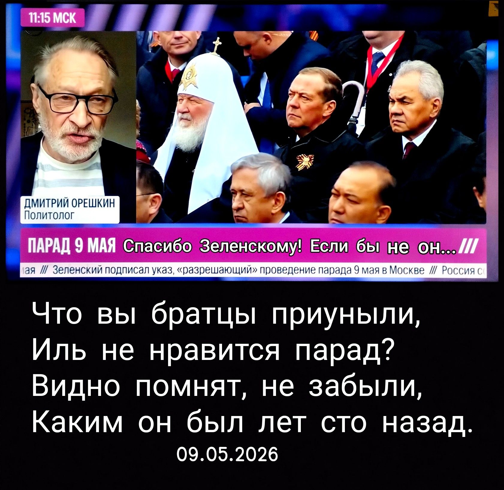 11:15 МСК ДМИТРИЙ ОРЕШКИН Политолог ПАРАД 9 МАЯ Спасибо Зеленскому! Если бы не он... Зеленский подписал указ, «разрешающий» проведение парада 9 мая в Москве. Что вы братцы приуныли, Иль не нравится парад? Видно помнят, не забыли, Каким он был лет сто назад. 09.05.2026
