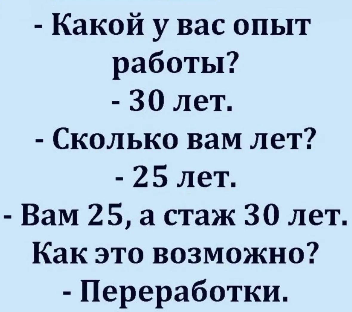 - Какой у вас опыт работы?
- 30 лет.
- Сколько вам лет?
- 25 лет.
- Вам 25, а стаж 30 лет. Как это возможно?
- Переработки.