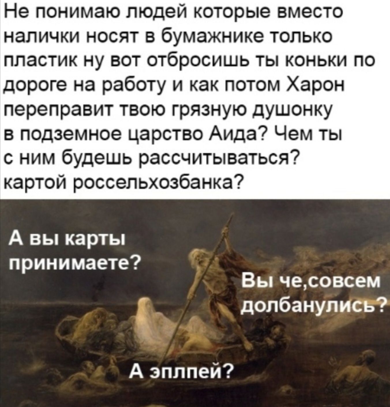 Не понимаю людей которые вместо налички носят в бумажнике только пластик ну вот отбросишь ты коньки по дороге на работу и как потом Харон переправит твою грязную душонку в подземное царство Аида? Чем ты с ним будешь рассчитываться? картой россельхозбанка? А вы карты принимаете? Вы че, совсем долбанулись? А эплпей?