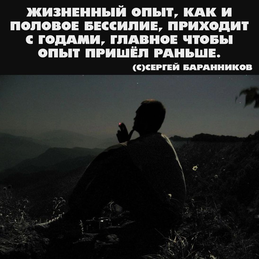 ЖИЗНЕННЫЙ ОПЫТ, КАК И ПОЛОВОЕ БЕССИЛИЕ, ПРИХОДИТ С ГОДАМИ, ГЛАВНОЕ ЧТОБЫ ОПЫТ ПРИШЁЛ РАНЬШЕ. (С)СЕРГЕЙ БАРАННИКОВ