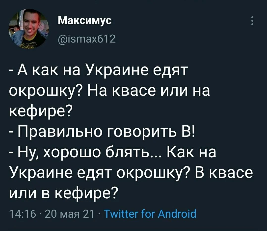 Максимус @ismax612 - А как на Украине едят окрошку? На квасе или на кефире? - Правильно говорить В! - Ну, хорошо блять... Как в Украине едят окрошку? В квасе или в кефире?