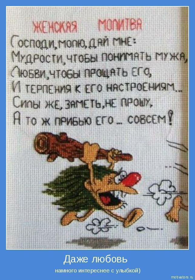 ЖЕНСКАЯ МОЛИТВА Господи, молю, дай мне: Мудрости, чтобы понимать мужа, Любви, чтобы прощать его, И терпения к его настроениям... Силы же, заметь, не прошу, А то ж прибью его ... совсем!