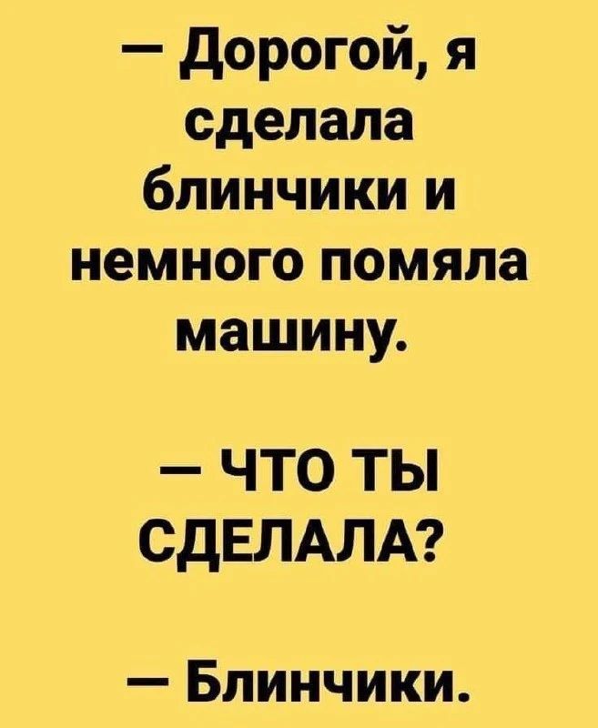 – Дорогой, я сделала блинчики и немного помяла машину.
– ЧТО ТЫ СДЕЛАЛА?
– Блинчики.