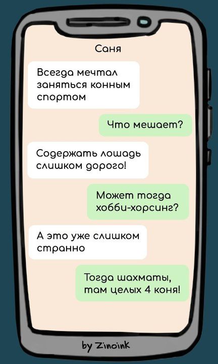 Саня Всегда мечтал заняться конным спортом Что мешает? Содержать лошадь слишком дорого! Может тогда хобби-хорсинг? А это уже слишком странно Тогда шахматы, там целых 4 коня! by Zinoink