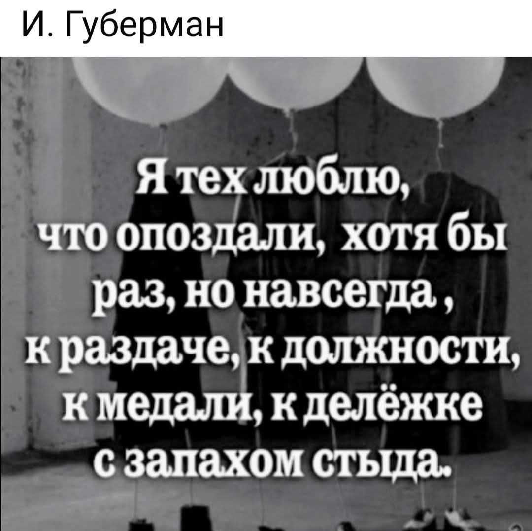 И. Губерман Я тех люблю, что опоздали, хотя бы раз, но навсегда, к раздаче, к должности, к медали, к делёжке с запахом стыда.