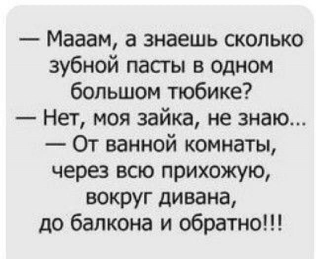 Мааам, а знаешь сколько зубной пасты в одном большом тюбике? Нет, моя зайка, не знаю... От ванной комнаты, через всю прихожую, вокруг дивана, до балкона и обратно!!!