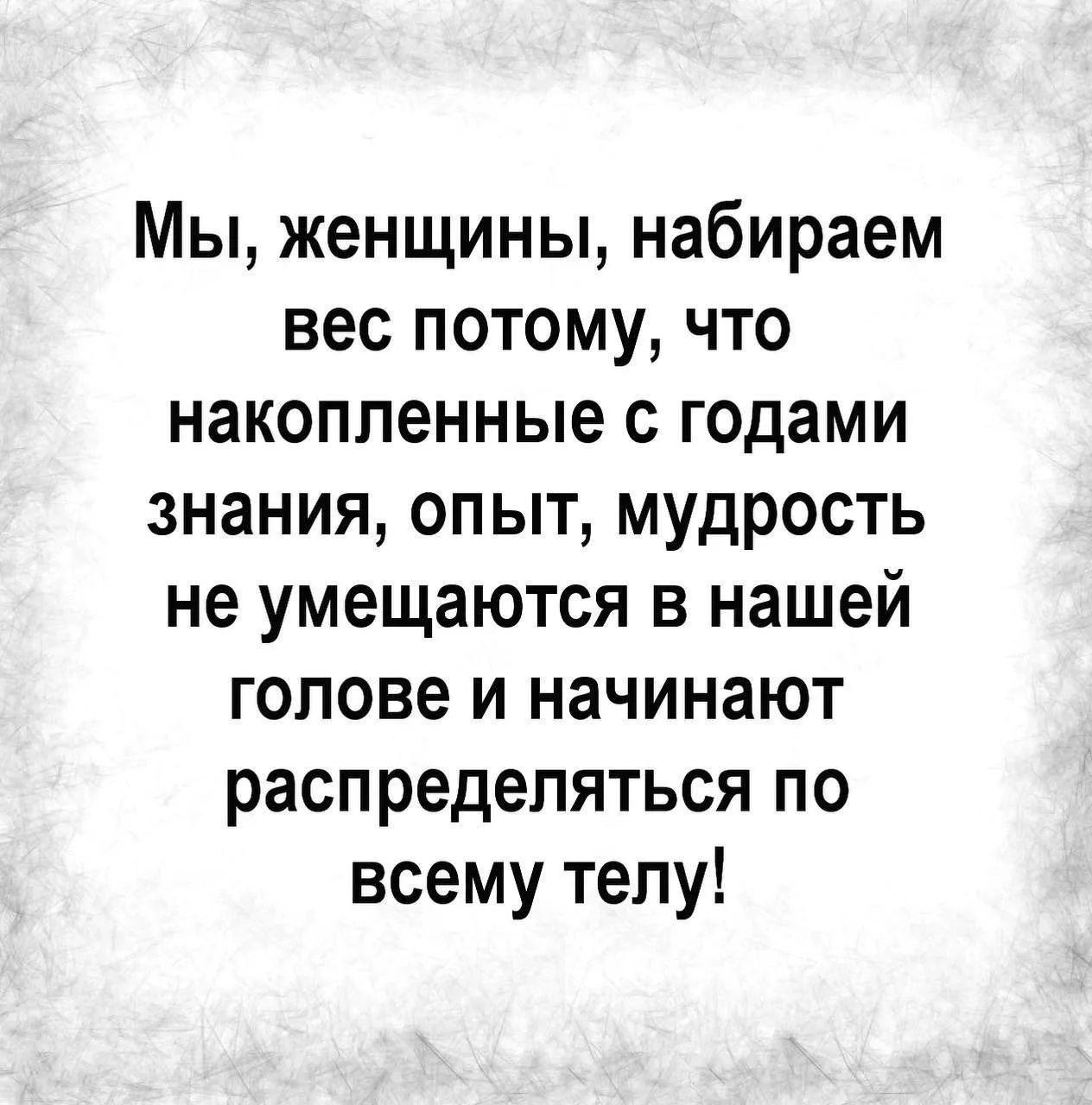 Мы, женщины, набираем вес потому, что накопленные с годами знания, опыт, мудрость не умещаются в нашей голове и начинают распределяться по всему телу!