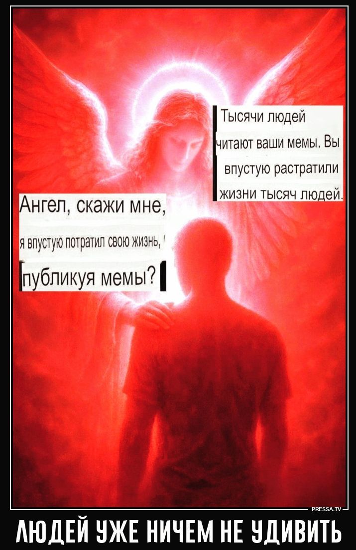 Ангел, скажи мне, я впустую потратил свою жизнь, публикуя мемы? Тысячи людей читают ваши мемы. Вы впустую растратили жизни тысяч людей. ЛЮДЕЙ УЖЕ НИЧЕМ НЕ УДИВИТЬ