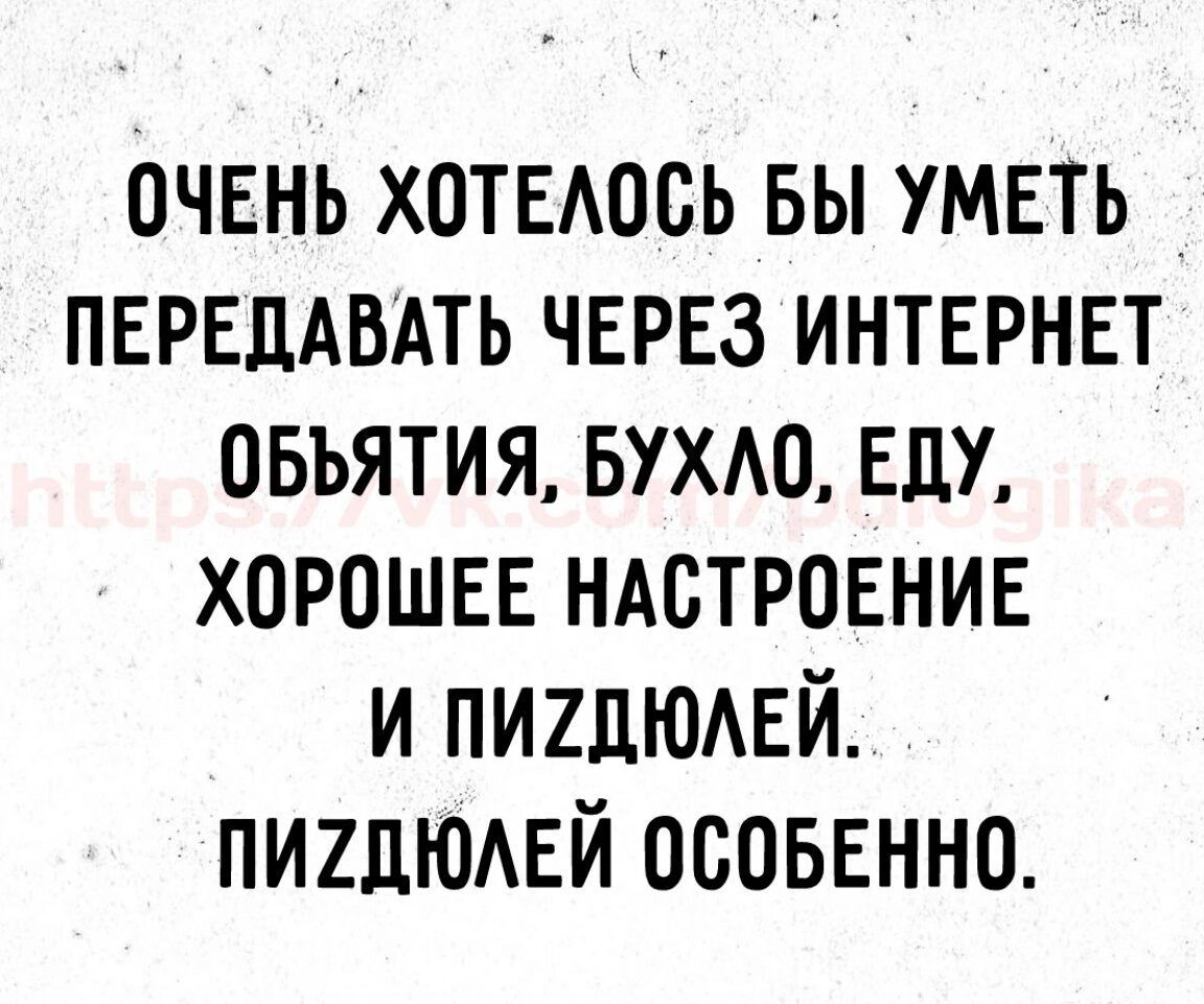 ОЧЕНЬ ХОТЕЛОСЬ БЫ УМЕТЬ ПЕРЕДАВАТЬ ЧЕРЕЗ ИНТЕРНЕТ ОБЪЯТИЯ, БУХЛО, ЕДУ, ХОРОШЕЕ НАСТРОЕНИЕ И ПИЗДЮЛЕЙ. ПИЗДЮЛЕЙ ОСОБЕННО.
