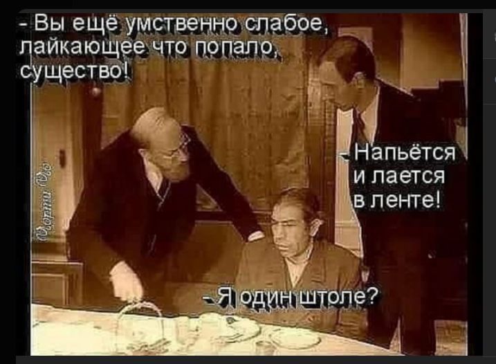 - Вы ещё умственно слабое, лайкающее что попало, существо!
- Напьётся и лается в ленте!
- Я один штоле?