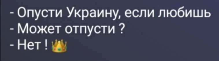 - Опусти Украину, если любишь
- Может отпусти ?
- Нет ! 👑
