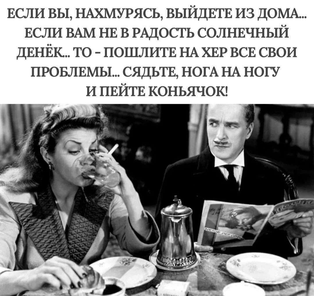 Если вы, нахмурясь, выйдете из дома... Если вам не в радость солнечный денёк... То - пошлите на хер все свои проблемы... Сядьте, нога на ногу и пейте коньячок!