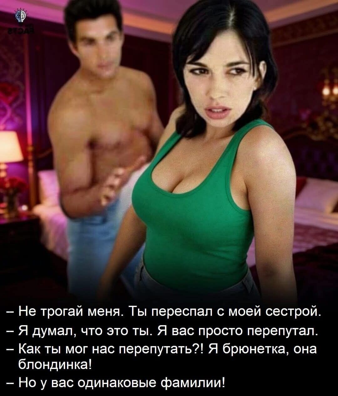 – Не трогай меня. Ты переспал с моей сестрой.
– Я думал, что это ты. Я вас просто перепутал.
– Как ты мог нас перепутать?! Я брюнетка, она блондинка!
– Но у вас одинаковые фамилии!