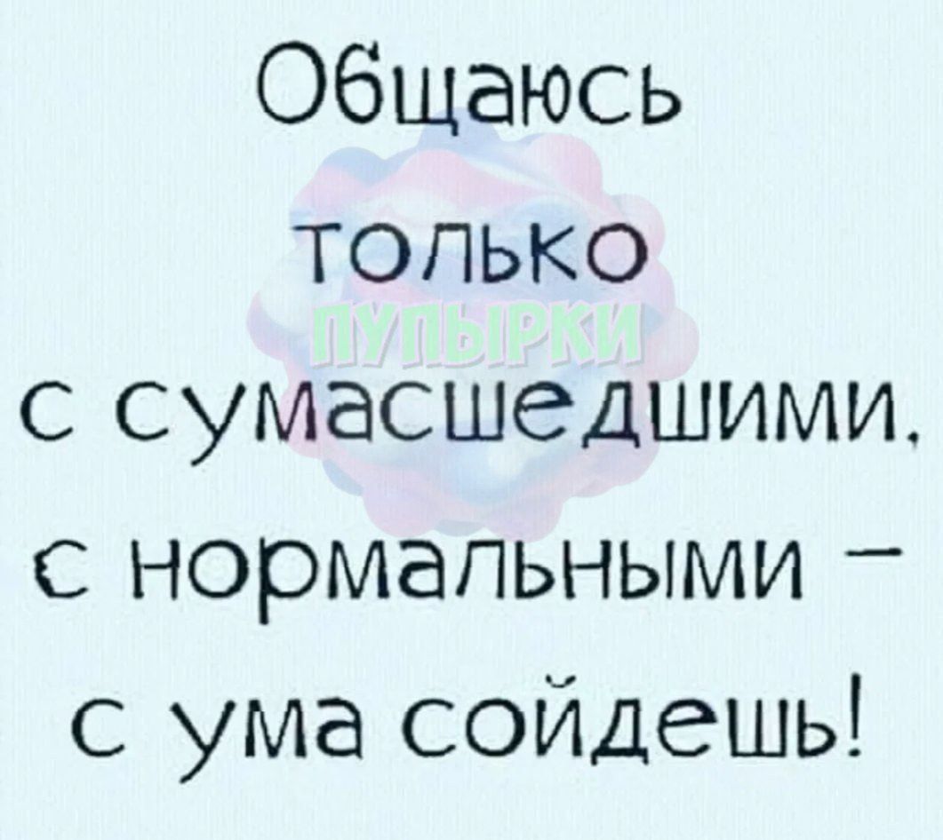 Общаюсь только с сумасшедшими, с нормальными – с ума сойдешь!