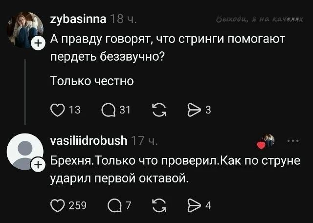 zybasinna 18 ч. А правду говорят, что стринги помогают пердеть беззвучно? Только честно. vasiliidrobush 17 ч. Брехня. Только что проверил. Как по струне ударил первой октавой. Выходи, я на качелях.