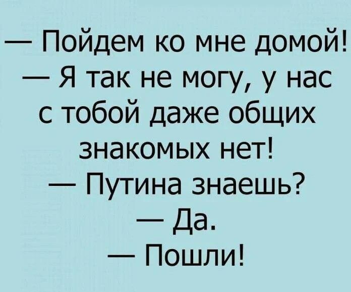 — Пойдем ко мне домой!
— Я так не могу, у нас с тобой даже общих знакомых нет!
— Путина знаешь?
— Да.
— Пошли!