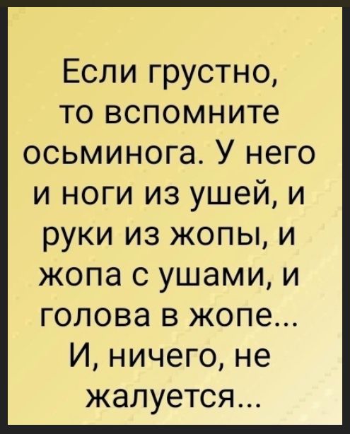 Если грустно, то вспомните осьминога. У него и ноги из ушей, и руки из жопы, и жопа с ушами, и голова в жопе... И, ничего, не жалуется...