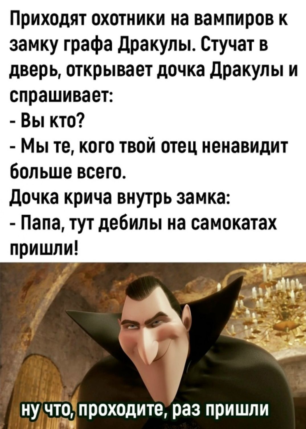 Приходят охотники на вампиров к замку графа Дракулы. Стучат в дверь, открывает дочка Дракулы и спрашивает: - Вы кто? - Мы те, кого твой отец ненавидит больше всего. Дочка крича внутрь замка: - Папа, тут дебилы на самокатах пришли! ну что, проходите, раз пришли