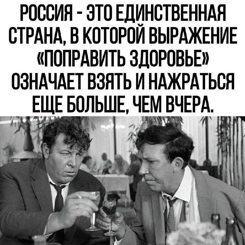РОССИЯ - ЭТО ЕДИНСТВЕННАЯ СТРАНА, В КОТОРОЙ ВЫРАЖЕНИЕ «ПОПРАВИТЬ ЗДОРОВЬЕ» ОЗНАЧАЕТ ВЗЯТЬ И НАЖРАТЬСЯ ЕЩЕ БОЛЬШЕ, ЧЕМ ВЧЕРА.