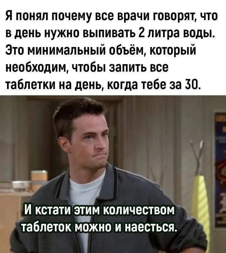 Я понял почему все врачи говорят, что в день нужно выпивать 2 литра воды. Это минимальный объем, который необходим, чтобы запить все таблетки на день, когда тебе за 30. И кстати этим количеством таблеток можно и наесться.