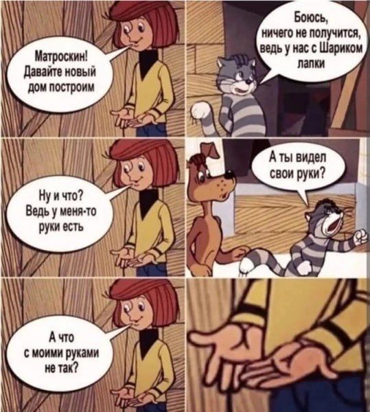 Матроскин! Давайте новый дом построим. Боюсь, ничего не получится, ведь у нас с Шариком лапки. Ну и что? Ведь у меня-то руки есть. А ты видел свои руки? А что с моими руками не так?