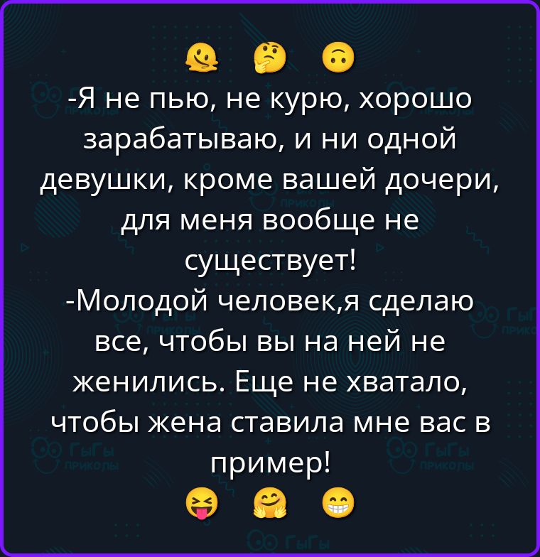 -Я не пью, не курю, хорошо зарабатываю, и ни одной девушки, кроме вашей дочери, для меня вообще не существует! -Молодой человек, я сделаю все, чтобы вы на ней не женились. Еще не хватало, чтобы жена ставила мне вас в пример!