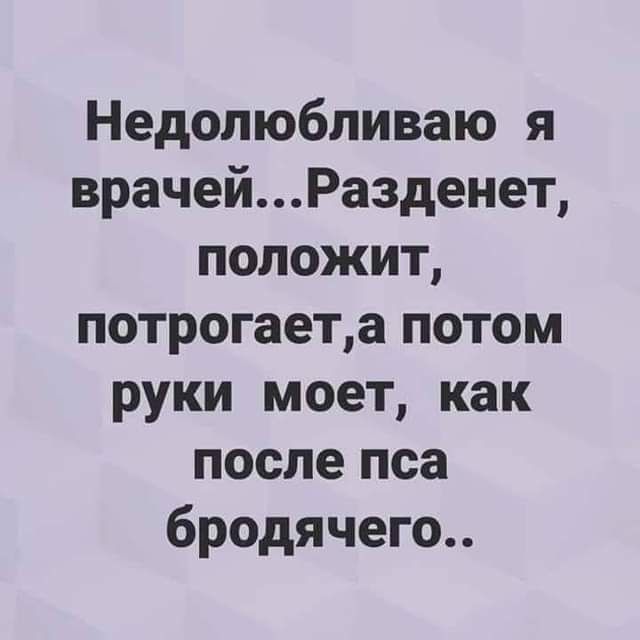 Недолюбливаю я врачей... Разденет, положит, потрогает, а потом руки моет, как после пса бродячего..