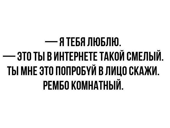 — Я ТЕБЯ ЛЮБЛЮ. — ЭТО ТЫ В ИНТЕРНЕТЕ ТАКОЙ СМЕЛЫЙ. ТЫ МНЕ ЭТО ПОПРОБУЙ В ЛИЦО СКАЖИ. РЕМБО КОМНАТНЫЙ.