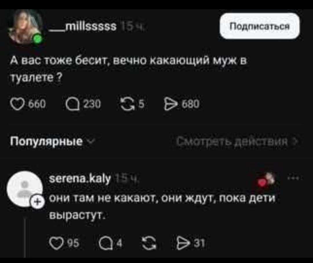 А вас тоже бесит, вечно какающий муж в туалете? они там не какают, они ждут, пока дети вырастут.