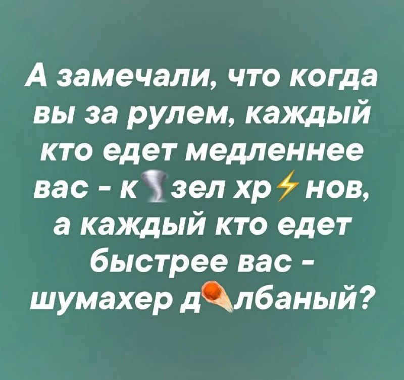 А замечали, что когда вы за рулем, каждый кто едет медленнее вас - козел хрен нов, а каждый кто едет быстрее вас - шумахер долбаный?