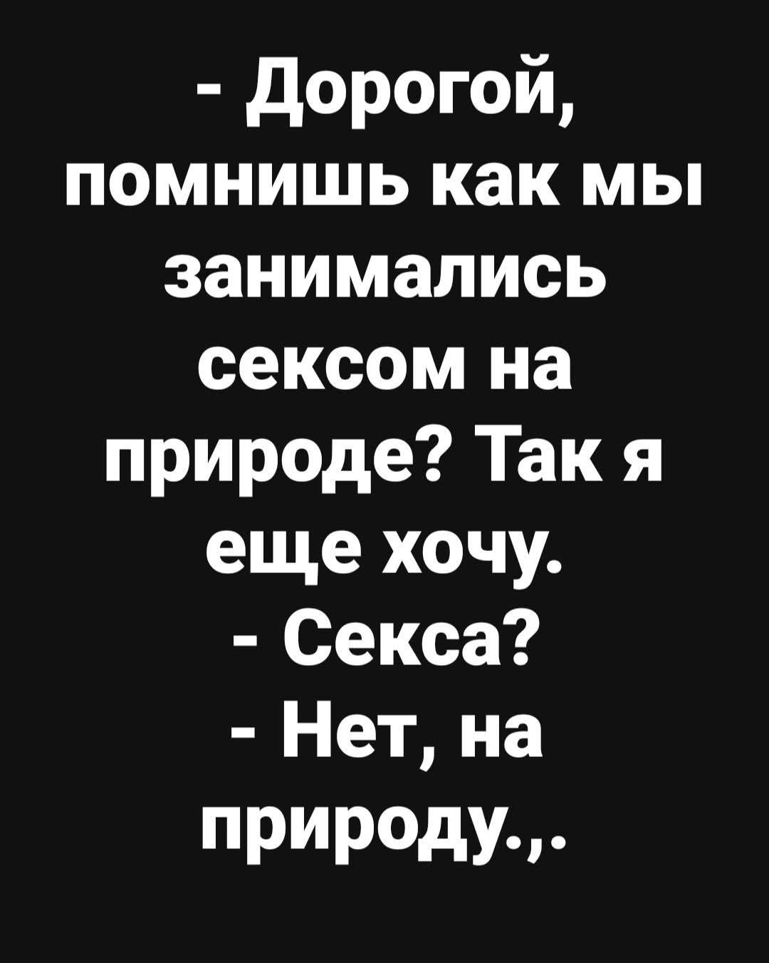 Дорогой, помнишь как мы занимались сексом на природе? Так я еще хочу. Секса? Нет, на природу.,,