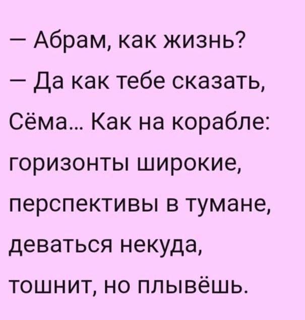 — Абрам, как жизнь? — Да как тебе сказать, Сёма... Как на корабле: горизонты широкие, перспективы в тумане, деваться некуда, тошнит, но плывёшь.