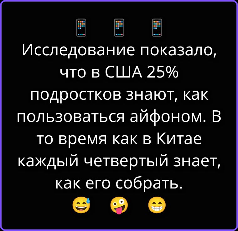 Исследование показало, что в США 25% подростков знают, как пользоваться айфоном. В то время как в Китае каждый четвертый знает, как его собрать.