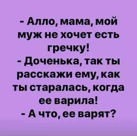 - Алло, мама, мой муж не хочет есть гречку! - Доченька, так ты расскажи ему, как ты старалась, когда ее варила! - А что, ее варят?