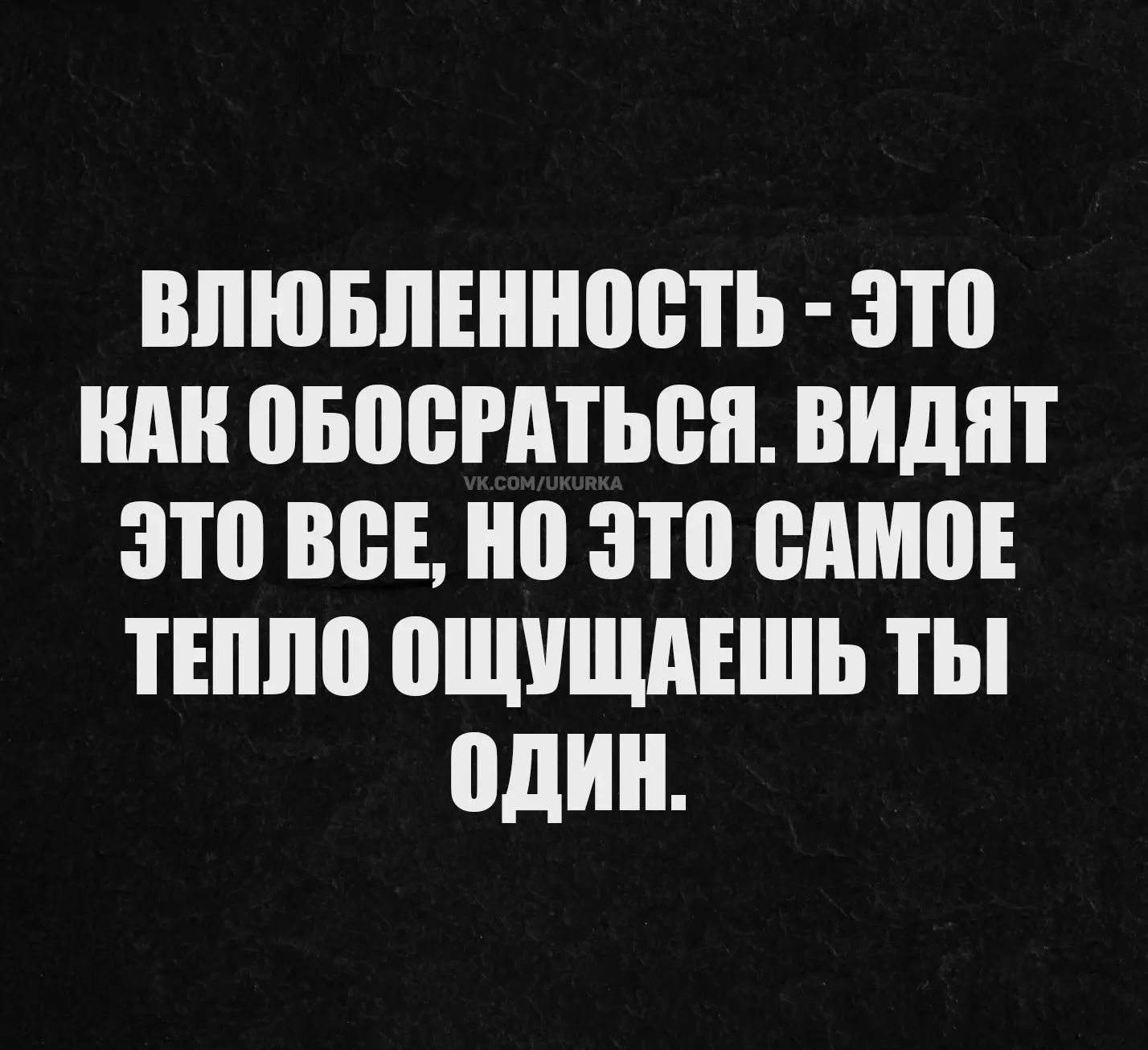 Влюбленность - это как обосраться. Видят это все, но это самое тепло ощущаешь ты один. vk.com/ukurka