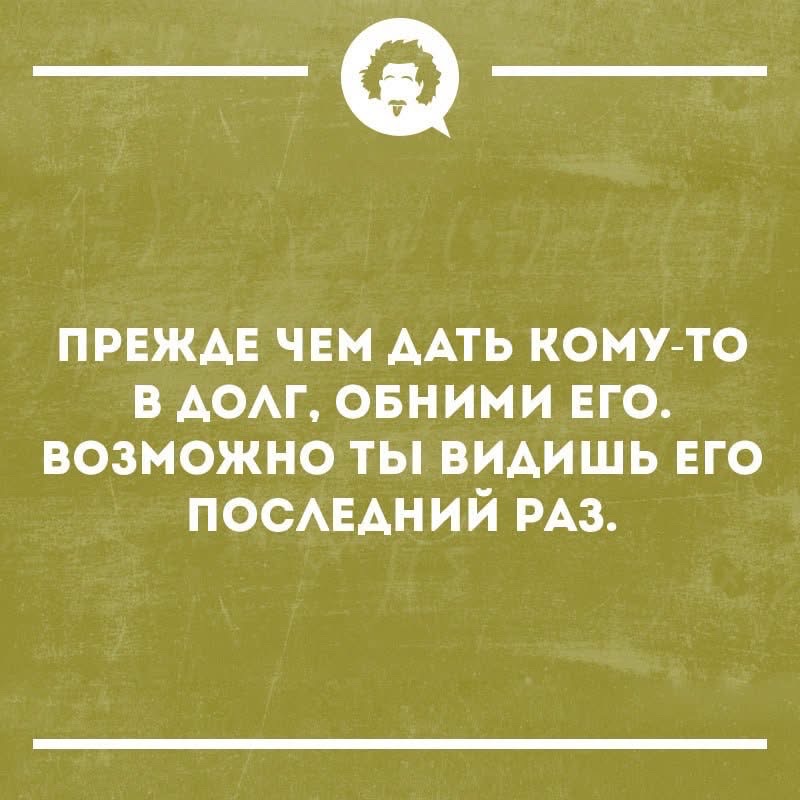 ПРЕЖДЕ ЧЕМ ДАТЬ КОМУ-ТО В ДОЛГ, ОБНИМИ ЕГО. ВОЗМОЖНО ТЫ ВИДИШЬ ЕГО ПОСЛЕДНИЙ РАЗ.