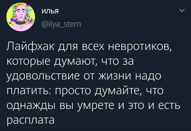 Лайфхак для всех невротиков, которые думают, что за удовольствие от жизни надо платить: просто думайте, что однажды вы умрете и это и есть расплата