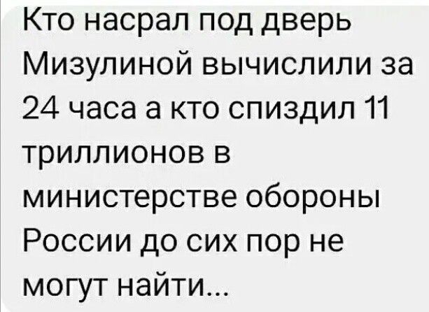 Кто насрал под дверь Мизулиной вычислили за 24 часа а кто спиздил 11 триллионов в министерстве обороны России до сих пор не могут найти...